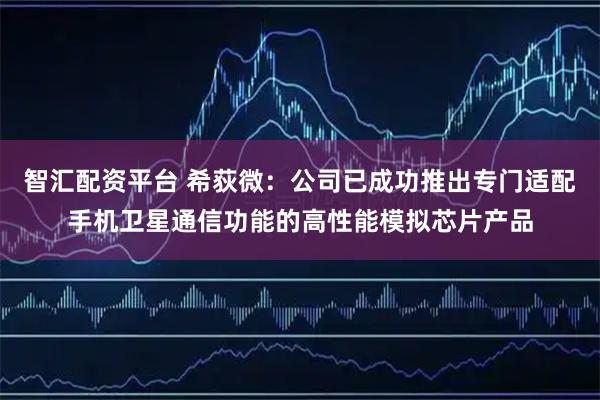 智汇配资平台 希荻微：公司已成功推出专门适配手机卫星通信功能的高性能模拟芯片产品