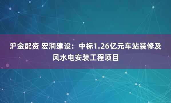 沪金配资 宏润建设：中标1.26亿元车站装修及风水电安装工程项目