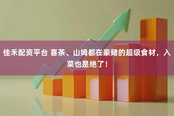 佳禾配资平台 喜茶、山姆都在豪赌的超级食材，入菜也是绝了！