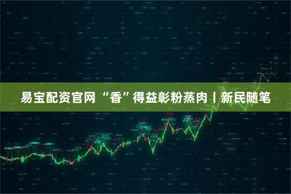 易宝配资官网 “香”得益彰粉蒸肉丨新民随笔