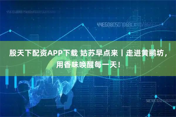 股天下配资APP下载 姑苏早点来丨走进黄鹂坊，用香味唤醒每一天！