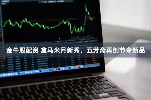 金牛股配资 盒马米月新秀，五芳斋再创节令新品