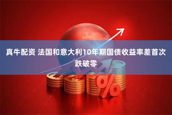 真牛配资 法国和意大利10年期国债收益率差首次跌破零