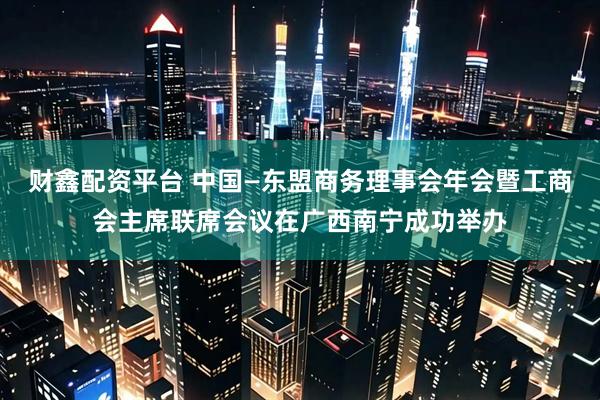 财鑫配资平台 中国—东盟商务理事会年会暨工商会主席联席会议在广西南宁成功举办