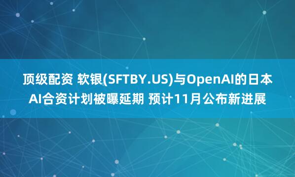 顶级配资 软银(SFTBY.US)与OpenAI的日本AI合资计划被曝延期 预计11月公布新进展