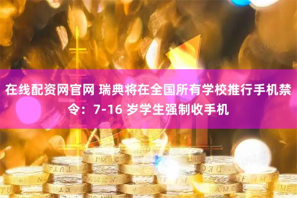 在线配资网官网 瑞典将在全国所有学校推行手机禁令：7-16 岁学生强制收手机