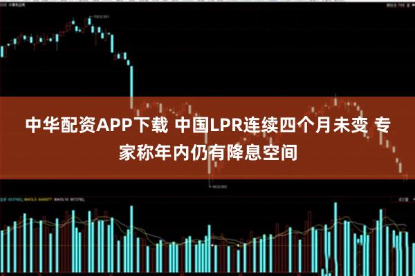 中华配资APP下载 中国LPR连续四个月未变 专家称年内仍有降息空间
