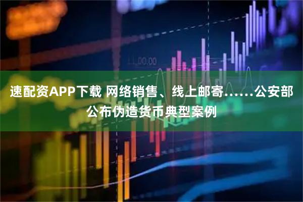 速配资APP下载 网络销售、线上邮寄……公安部公布伪造货币典型案例