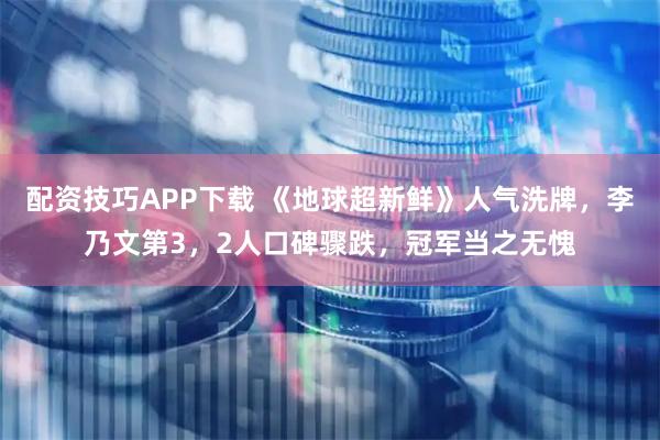 配资技巧APP下载 《地球超新鲜》人气洗牌，李乃文第3，2人口碑骤跌，冠军当之无愧