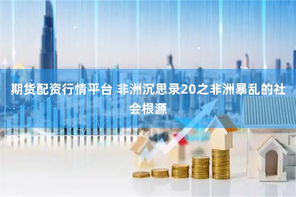期货配资行情平台 非洲沉思录20之非洲暴乱的社会根源