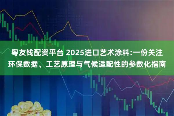 粤友钱配资平台 2025进口艺术涂料:一份关注环保数据、工艺原理与气候适配性的参数化指南