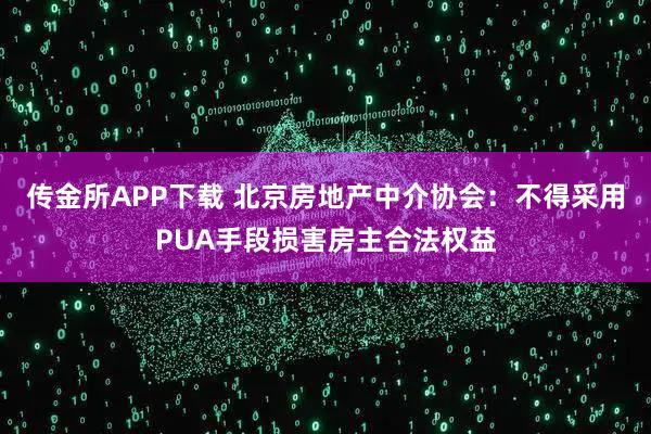传金所APP下载 北京房地产中介协会：不得采用PUA手段损害房主合法权益