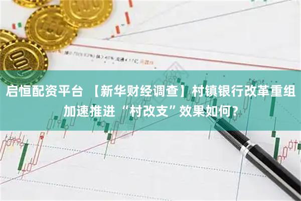 启恒配资平台 【新华财经调查】村镇银行改革重组加速推进 “村改支”效果如何？
