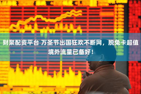 财聚配资平台 万圣节出国狂欢不断网，脱兔卡超值境外流量已备好！