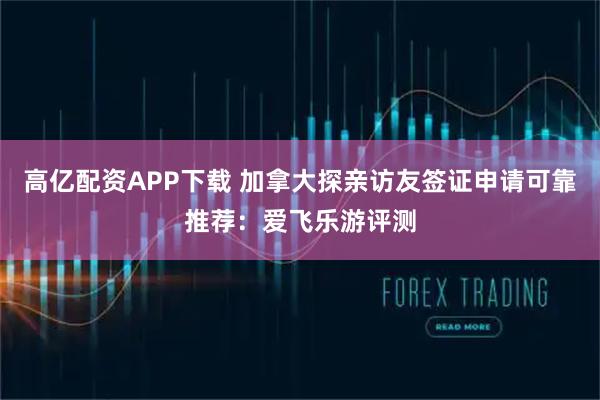 高亿配资APP下载 加拿大探亲访友签证申请可靠推荐：爱飞乐游评测