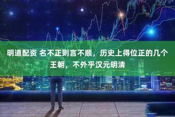 明道配资 名不正则言不顺，历史上得位正的几个王朝，不外乎汉元明清