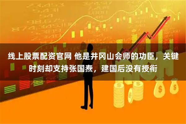 线上股票配资官网 他是井冈山会师的功臣，关键时刻却支持张国焘，建国后没有授衔