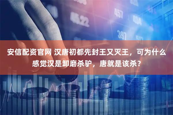安信配资官网 汉唐初都先封王又灭王，可为什么感觉汉是卸磨杀驴，唐就是该杀？