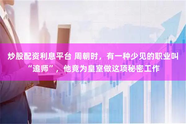 炒股配资利息平台 周朝时，有一种少见的职业叫“追师”，他竟为皇室做这项秘密工作