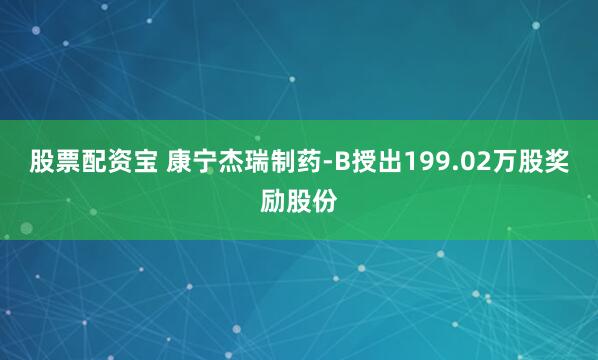 股票配资宝 康宁杰瑞制药-B授出199.02万股奖励股份
