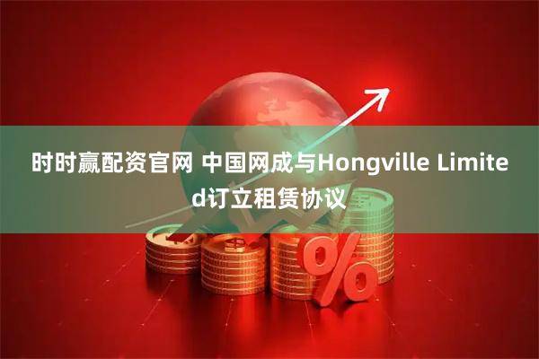 时时赢配资官网 中国网成与Hongville Limited订立租赁协议