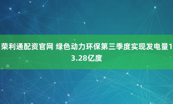 荣利通配资官网 绿色动力环保第三季度实现发电量13.28亿度