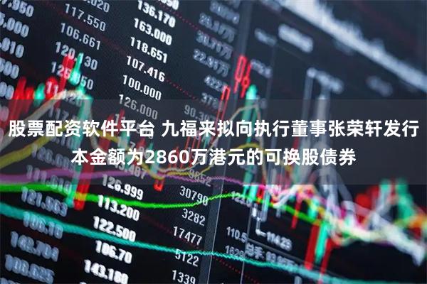 股票配资软件平台 九福来拟向执行董事张荣轩发行本金额为2860万港元的可换股债券