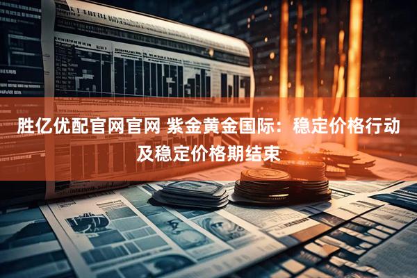 胜亿优配官网官网 紫金黄金国际：稳定价格行动及稳定价格期结束