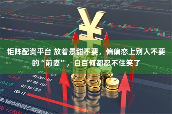 钜阵配资平台 放着景甜不要，偏偏恋上别人不要的“前妻”，白百何都忍不住笑了