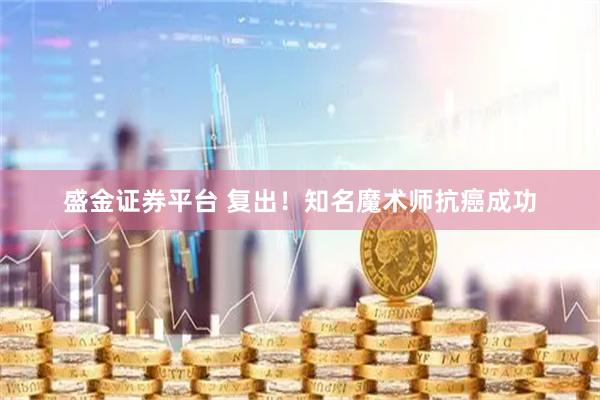 盛金证券平台 复出！知名魔术师抗癌成功