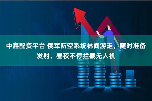 中鑫配资平台 俄军防空系统林间游走，随时准备发射，昼夜不停拦截无人机