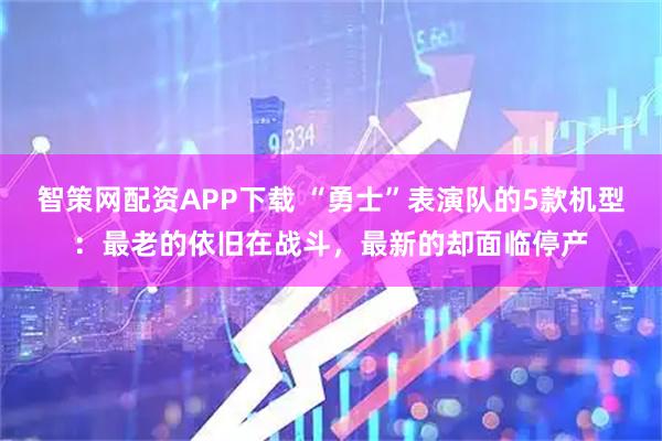 智策网配资APP下载 “勇士”表演队的5款机型：最老的依旧在战斗，最新的却面临停产