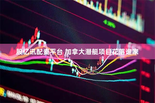 股亿讯配资平台 加拿大潜艇项目花落谁家