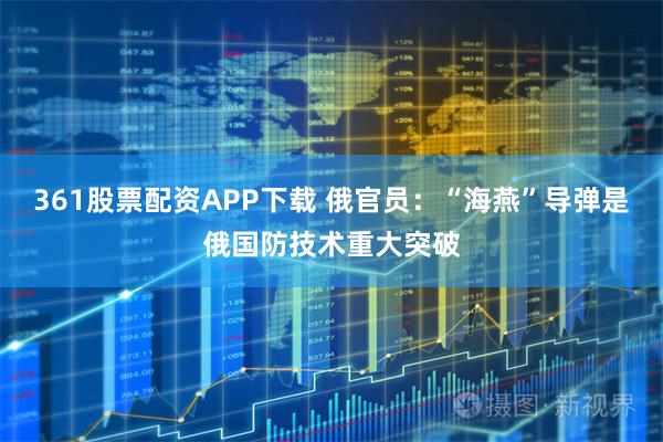 361股票配资APP下载 俄官员：“海燕”导弹是俄国防技术重大突破
