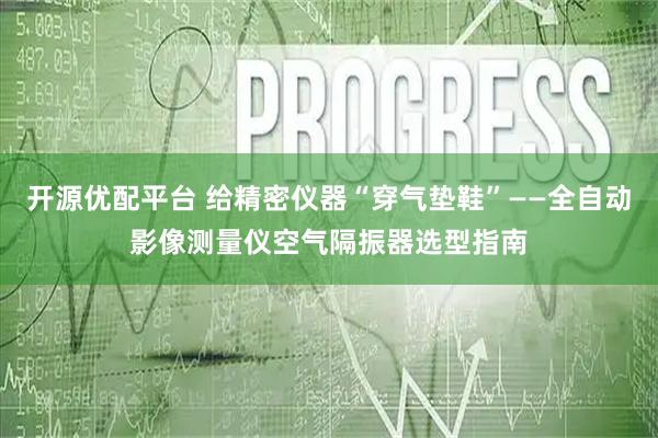 开源优配平台 给精密仪器“穿气垫鞋”——全自动影像测量仪空气隔振器选型指南