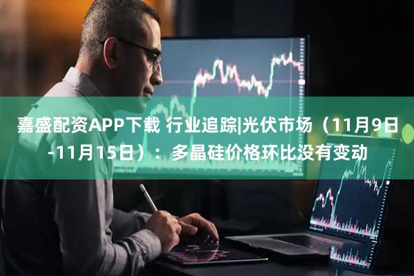 嘉盛配资APP下载 行业追踪|光伏市场（11月9日-11月15日）：多晶硅价格环比没有变动