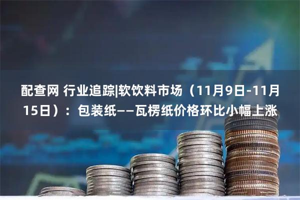 配查网 行业追踪|软饮料市场（11月9日-11月15日）：包装纸——瓦楞纸价格环比小幅上涨