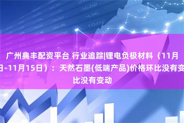 广州典丰配资平台 行业追踪|锂电负极材料（11月9日-11月15日）：天然石墨(低端产品)价格环比没有变动
