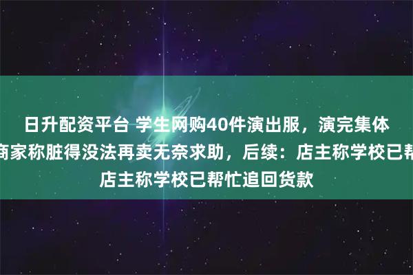 日升配资平台 学生网购40件演出服，演完集体退货退款，商家称脏得没法再卖无奈求助，后续：店主称学校已帮忙追回货款