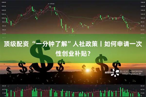 顶级配资 “一分钟了解”人社政策丨如何申请一次性创业补贴？