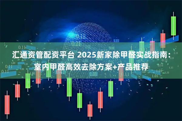 汇通资管配资平台 2025新家除甲醛实战指南:室内甲醛高效去除方案+产品推荐