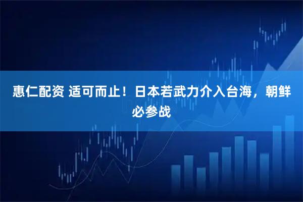 惠仁配资 适可而止！日本若武力介入台海，朝鲜必参战