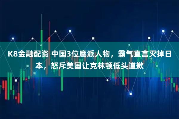 K8金融配资 中国3位鹰派人物，霸气直言灭掉日本，怒斥美国让克林顿低头道歉