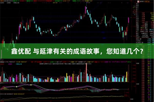 鑫优配 与延津有关的成语故事，您知道几个？