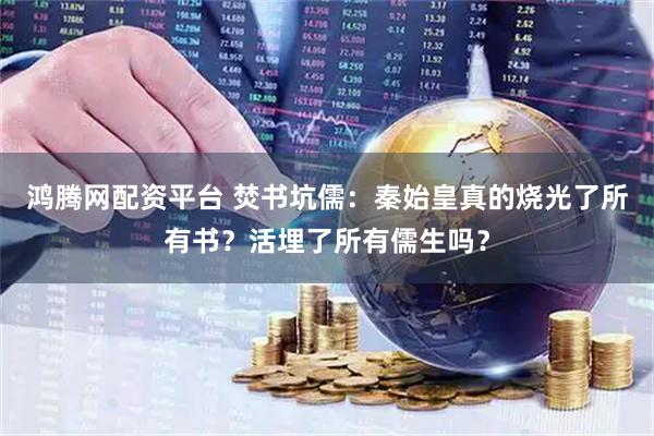 鸿腾网配资平台 焚书坑儒：秦始皇真的烧光了所有书？活埋了所有儒生吗？