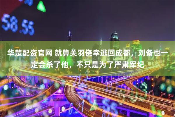 华楚配资官网 就算关羽侥幸逃回成都，刘备也一定会杀了他，不只是为了严肃军纪