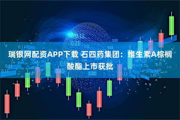 瑞银网配资APP下载 石四药集团：维生素A棕榈酸酯上市获批