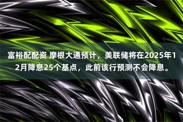 富裕配配资 摩根大通预计，美联储将在2025年12月降息25个基点，此前该行预测不会降息。