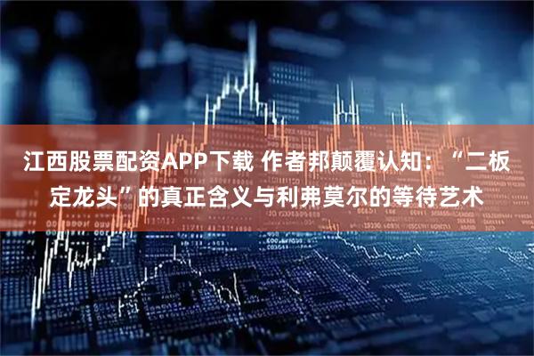 江西股票配资APP下载 作者邦颠覆认知：“二板定龙头”的真正含义与利弗莫尔的等待艺术