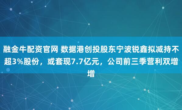 融金牛配资官网 数据港创投股东宁波锐鑫拟减持不超3%股份，或套现7.7亿元，公司前三季营利双增